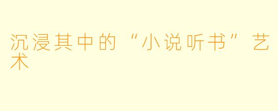 沉浸其中的“小说听书”艺术