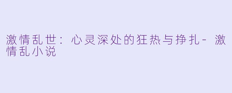 激情乱世：心灵深处的狂热与挣扎-激情乱小说