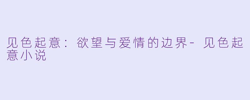 见色起意：欲望与爱情的边界-见色起意小说