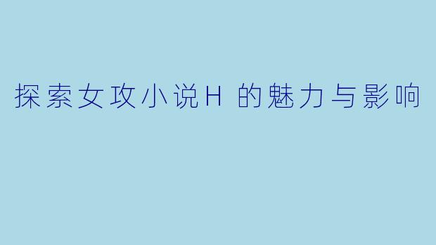 探索女攻小说H的魅力与影响