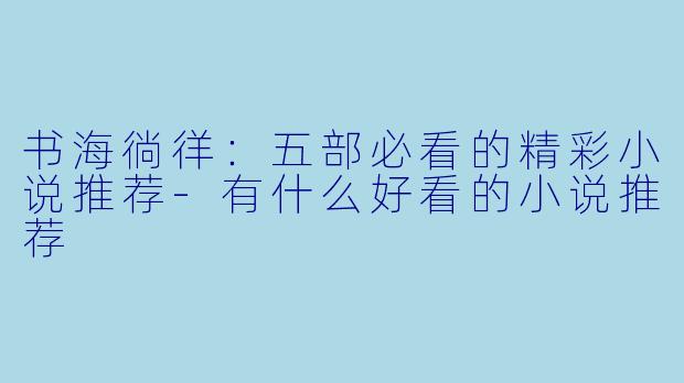 书海徜徉：五部必看的精彩小说推荐