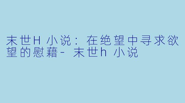 末世H小说：在绝望中寻求欲望的慰藉-末世h小说