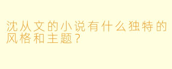 沈从文的小说有什么独特的风格和主题?