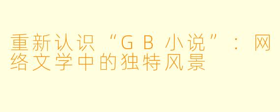 重新认识“GB小说”：网络文学中的独特风景