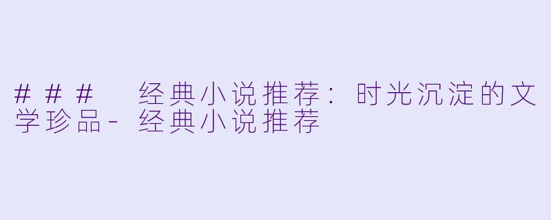 ### 经典小说推荐：时光沉淀的文学珍品-经典小说推荐