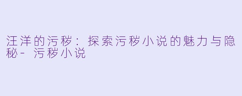 汪洋的污秽：探索污秽小说的魅力与隐秘-污秽小说