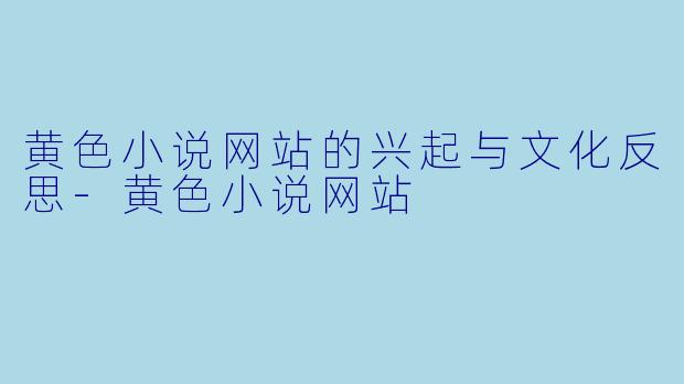 黄色小说网站的兴起与文化反思-黄色小说网站