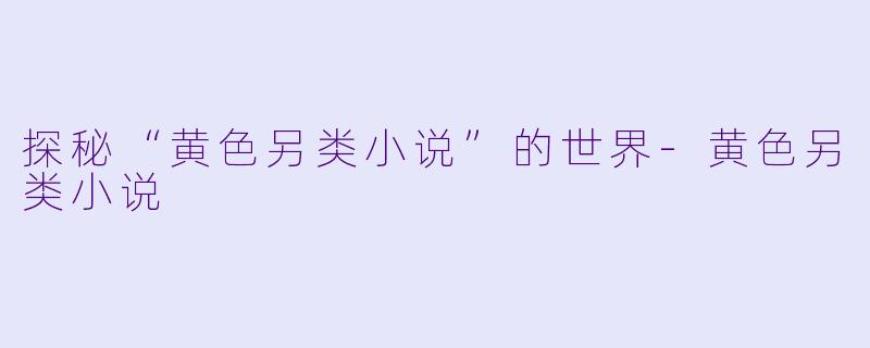 探秘“黄色另类小说”的世界-黄色另类小说