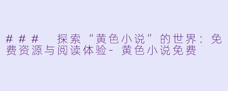 ### 探索“黄色小说”的世界：免费资源与阅读体验-黄色小说免费
