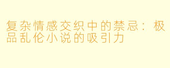 复杂情感交织中的禁忌：极品乱伦小说的吸引力
