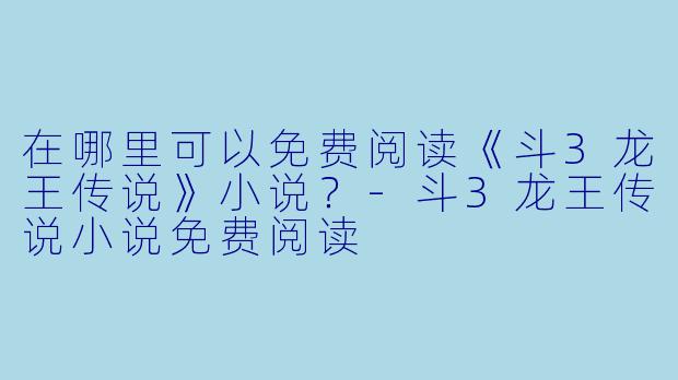 在哪里可以免费阅读《斗3龙王传说》小说？