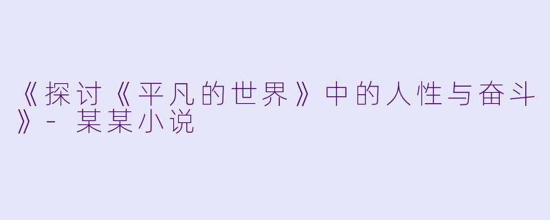 《探讨《平凡的世界》中的人性与奋斗》-某某小说