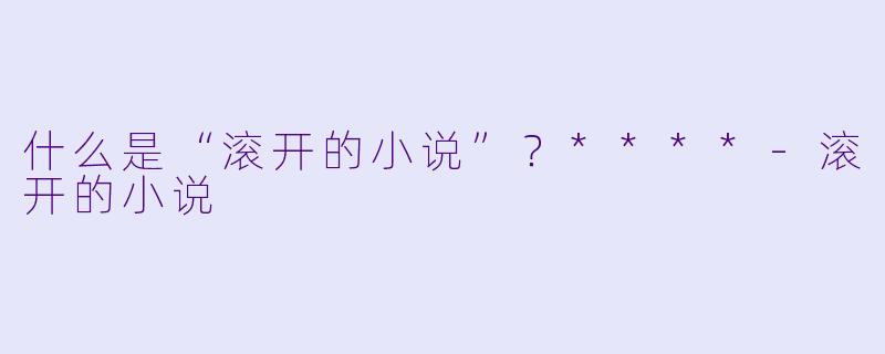 什么是“滚开的小说”?****