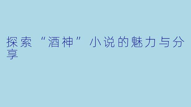 探索“酒神”小说的魅力与分享
