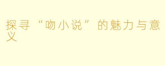 探寻“吻小说”的魅力与意义