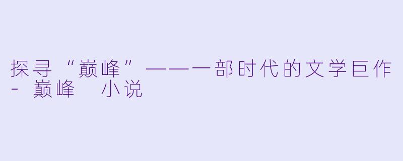 探寻“巅峰”——一部时代的文学巨作-巅峰 小说