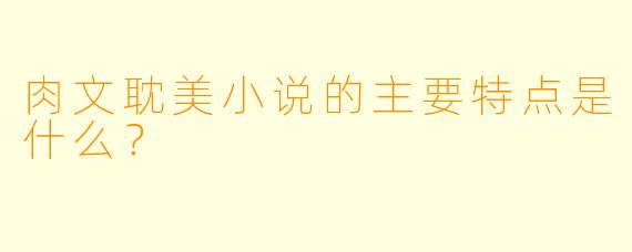 肉文耽美小说的主要特点是什么?