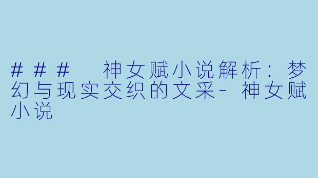 ### 神女赋小说解析：梦幻与现实交织的文采-神女赋小说