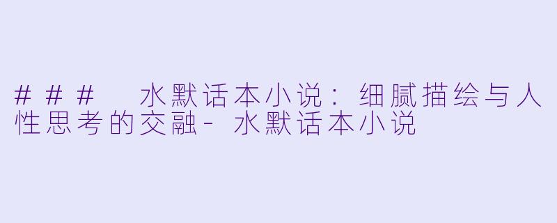 ### 水默话本小说：细腻描绘与人性思考的交融-水默话本小说