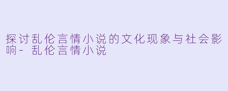 探讨乱伦言情小说的文化现象与社会影响
