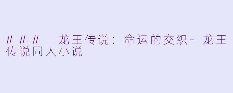 ### 龙王传说：命运的交织-龙王传说同人小说