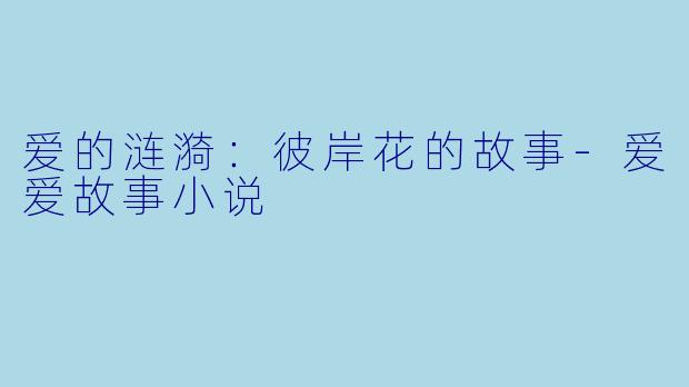 爱的涟漪：彼岸花的故事-爱爱故事小说
