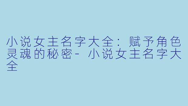 小说女主名字大全：赋予角色灵魂的秘密-小说女主名字大全