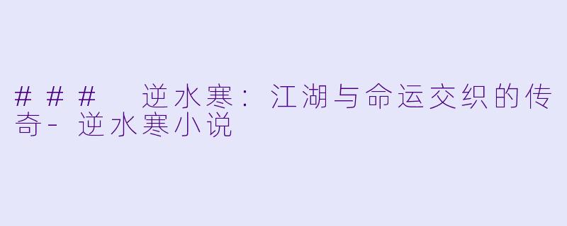 ### 逆水寒：江湖与命运交织的传奇-逆水寒小说