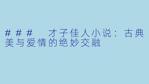 ### 才子佳人小说：古典美与爱情的绝妙交融