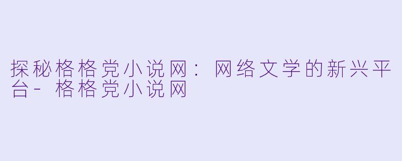 探秘格格党小说网:网络文学的新兴平台