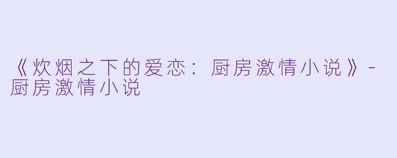 《炊烟之下的爱恋：厨房激情小说》-厨房激情小说