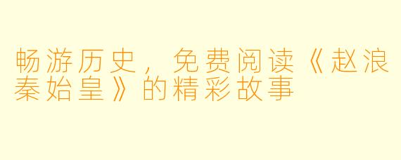 畅游历史，免费阅读《赵浪秦始皇》的精彩故事
