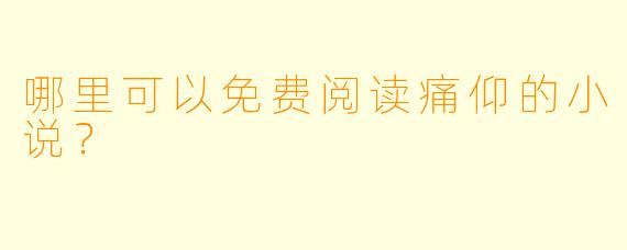 哪里可以免费阅读痛仰的小说？