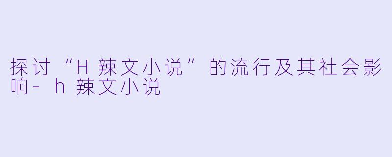 探讨“H辣文小说”的流行及其社会影响-h辣文小说