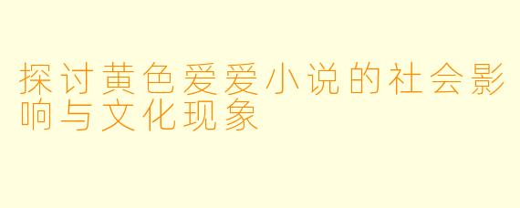 探讨黄色爱爱小说的社会影响与文化现象