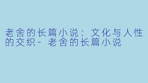 老舍的长篇小说：文化与人性的交织-老舍的长篇小说