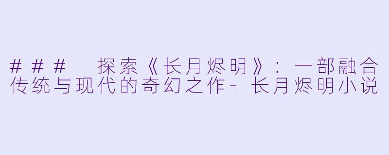 ### 探索《长月烬明》：一部融合传统与现代的奇幻之作-长月烬明小说