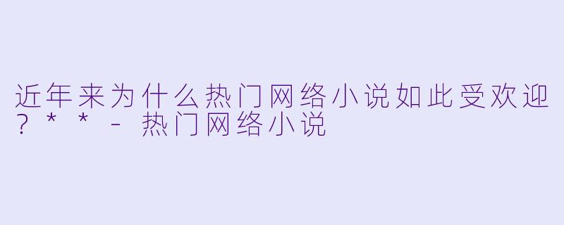 近年来为什么热门网络小说如此受欢迎?**