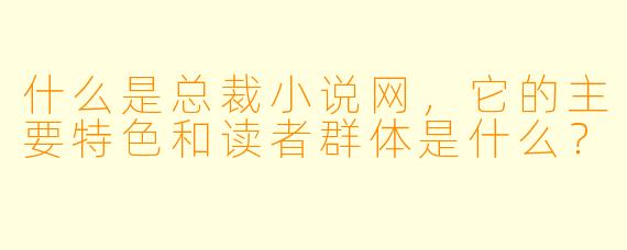 什么是总裁小说网,它的主要特色和读者群体是什么?