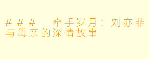 ### 牵手岁月：刘亦菲与母亲的深情故事