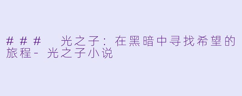 ### 光之子：在黑暗中寻找希望的旅程-光之子小说