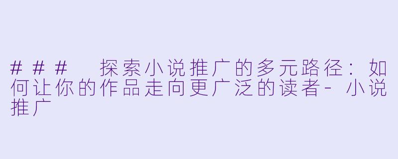 ### 探索小说推广的多元路径：如何让你的作品走向更广泛的读者-小说推广