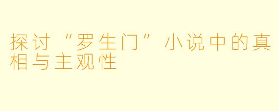 探讨“罗生门”小说中的真相与主观性