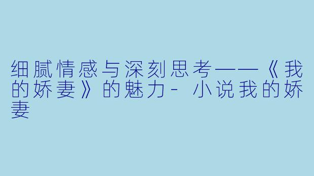 细腻情感与深刻思考——《我的娇妻》的魅力-小说我的娇妻