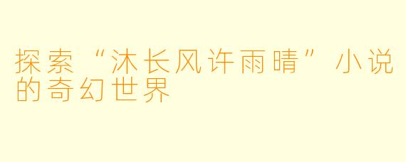 探索“沐长风许雨晴”小说的奇幻世界
