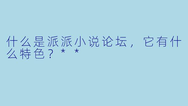 什么是派派小说论坛,它有什么特色?**