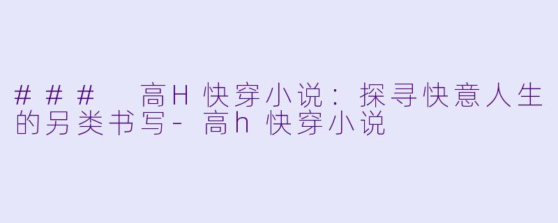 ### 高H快穿小说：探寻快意人生的另类书写-高h快穿小说