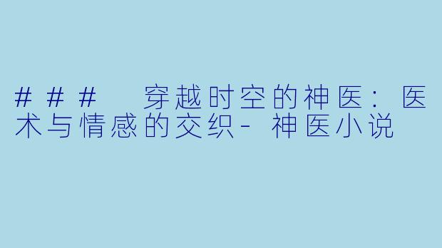### 穿越时空的神医：医术与情感的交织-神医小说