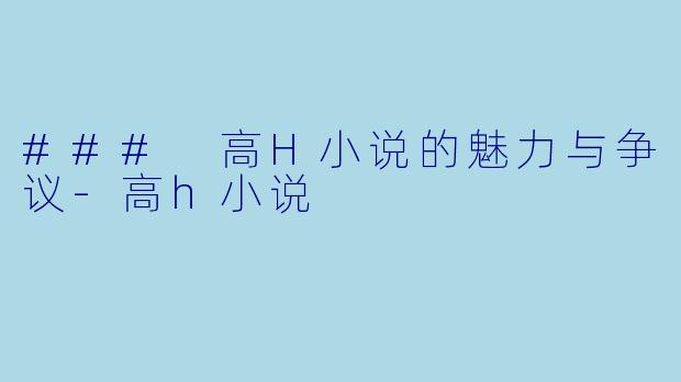 ### 高H小说的魅力与争议-高h小说
