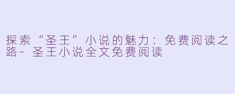 探索“圣王”小说的魅力:免费阅读之路